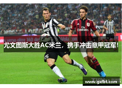 尤文图斯大胜AC米兰，携手冲击意甲冠军！
