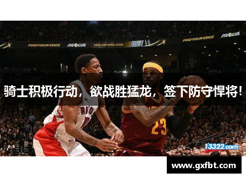 骑士积极行动，欲战胜猛龙，签下防守悍将！