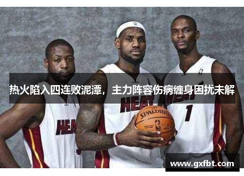 热火陷入四连败泥潭，主力阵容伤病缠身困扰未解