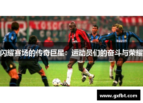 闪耀赛场的传奇巨星：运动员们的奋斗与荣耀