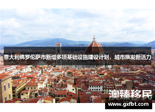 意大利佛罗伦萨市新增多项基础设施建设计划，城市焕发新活力