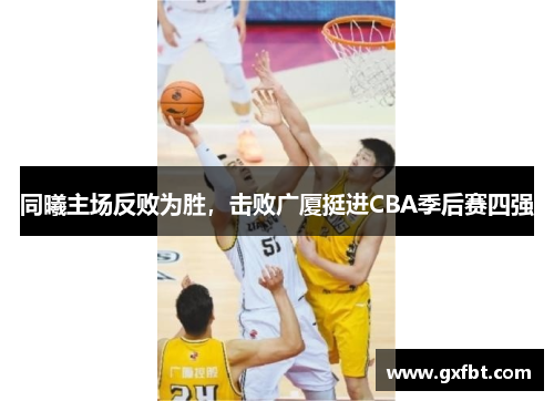 同曦主场反败为胜，击败广厦挺进CBA季后赛四强
