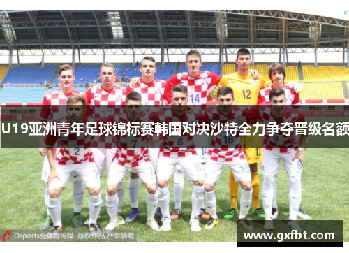U19亚洲青年足球锦标赛韩国对决沙特全力争夺晋级名额