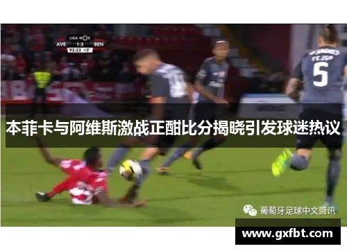 本菲卡与阿维斯激战正酣比分揭晓引发球迷热议