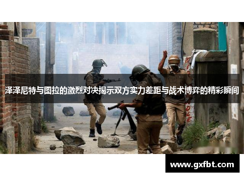 泽泽尼特与图拉的激烈对决揭示双方实力差距与战术博弈的精彩瞬间