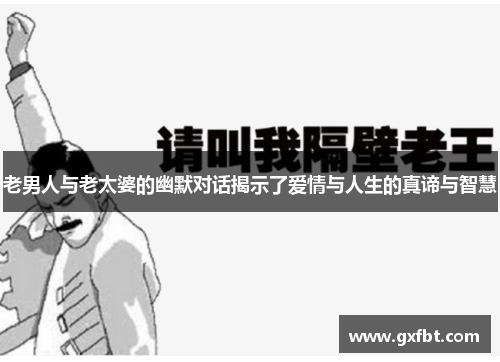 老男人与老太婆的幽默对话揭示了爱情与人生的真谛与智慧