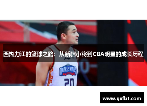 西热力江的篮球之路：从新疆小将到CBA明星的成长历程