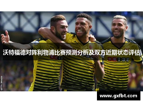 沃特福德对阵利物浦比赛预测分析及双方近期状态评估