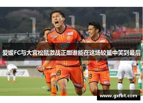 爱媛FC与大宫松鼠激战正酣谁能在这场较量中笑到最后