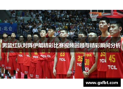 男篮红队对阵伊朗精彩比赛视频回顾与精彩瞬间分析